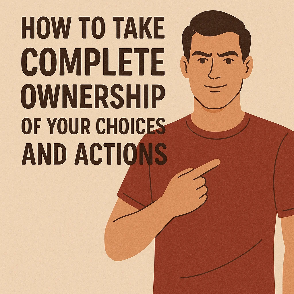 How to Take Complete Ownership of Your Choices and Actions